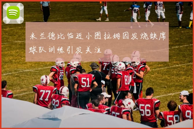 米兰德比临近小图拉姆因发烧缺席球队训练引发关注