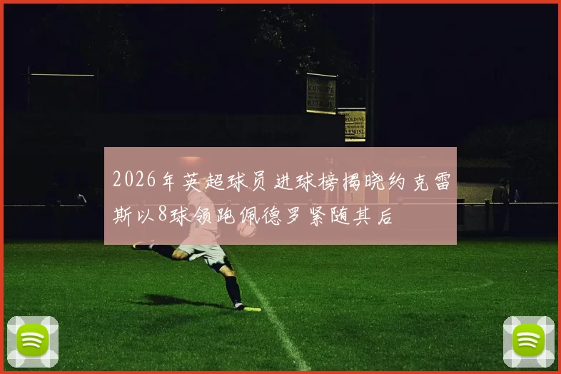 2026年英超球员进球榜揭晓约克雷斯以8球领跑佩德罗紧随其后