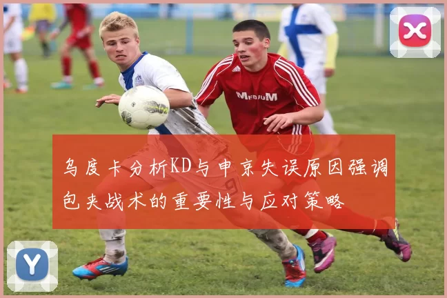 乌度卡分析KD与申京失误原因强调包夹战术的重要性与应对策略