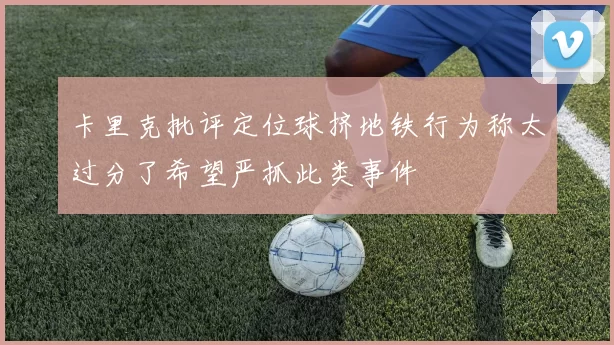 卡里克批评定位球挤地铁行为称太过分了希望严抓此类事件