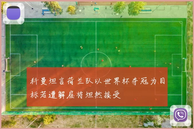 科曼坦言荷兰队以世界杯夺冠为目标若遭解雇将坦然接受