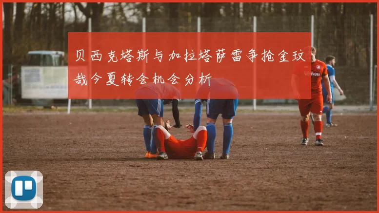 贝西克塔斯与加拉塔萨雷争抢金玟哉今夏转会机会分析