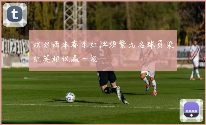 切尔西本赛季红牌频繁九名球员染红英超仅赢一场