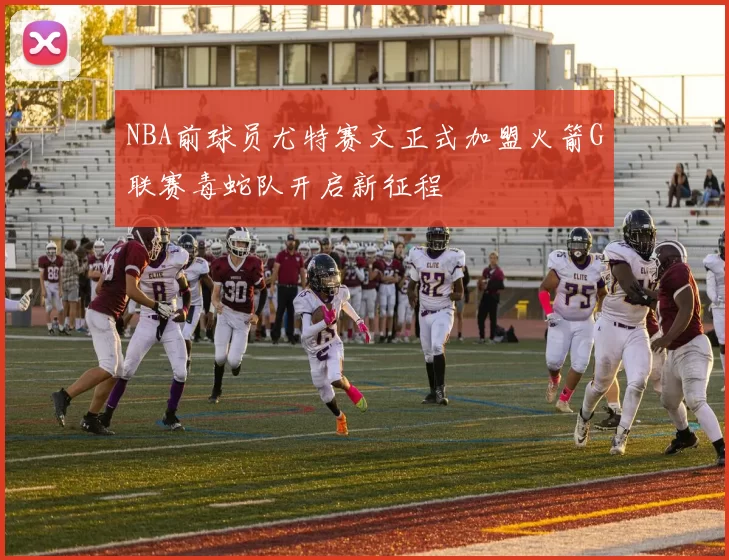 NBA前球员尤特赛文正式加盟火箭G联赛毒蛇队开启新征程