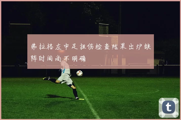 弗拉格左中足扭伤检查结果出炉缺阵时间尚不明确