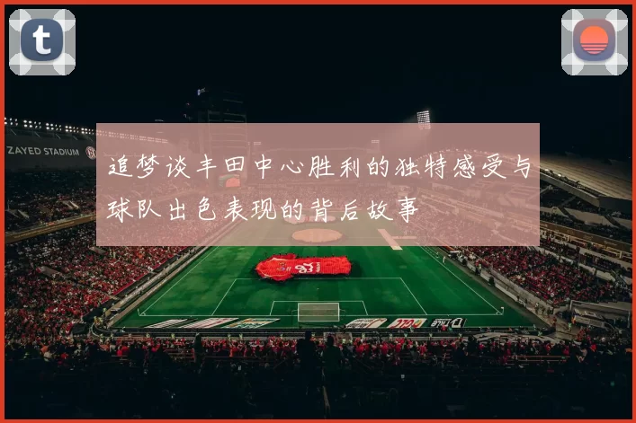 追梦谈丰田中心胜利的独特感受与球队出色表现的背后故事