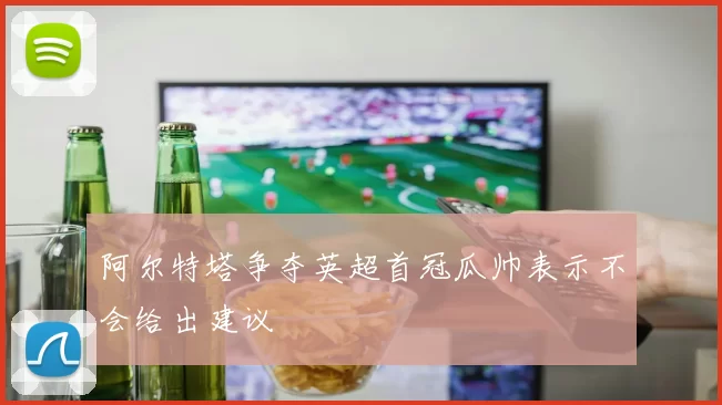 阿尔特塔争夺英超首冠瓜帅表示不会给出建议