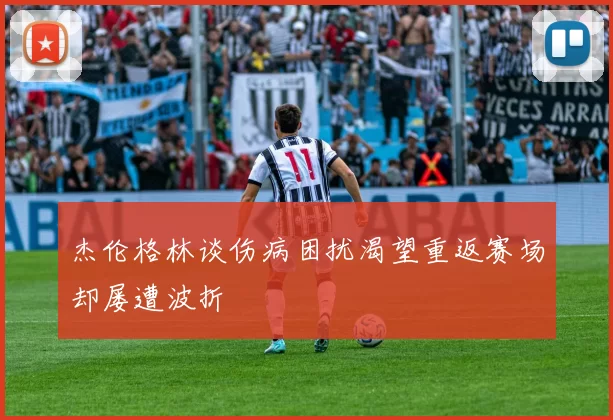 杰伦格林谈伤病困扰渴望重返赛场却屡遭波折