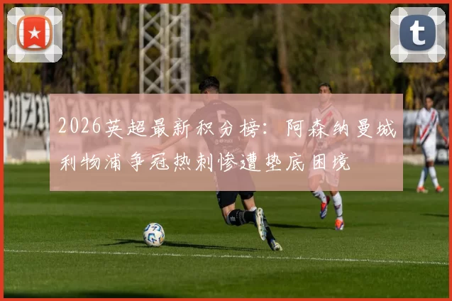 2026英超最新积分榜：阿森纳曼城利物浦争冠热刺惨遭垫底困境