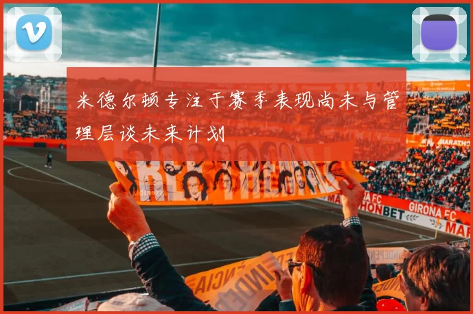 米德尔顿专注于赛季表现尚未与管理层谈未来计划