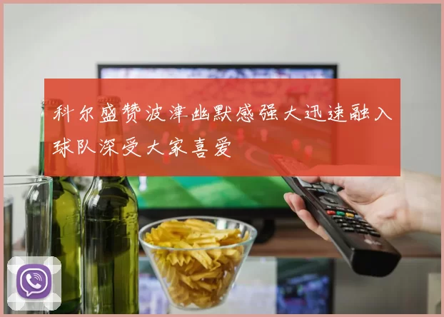 科尔盛赞波津幽默感强大迅速融入球队深受大家喜爱