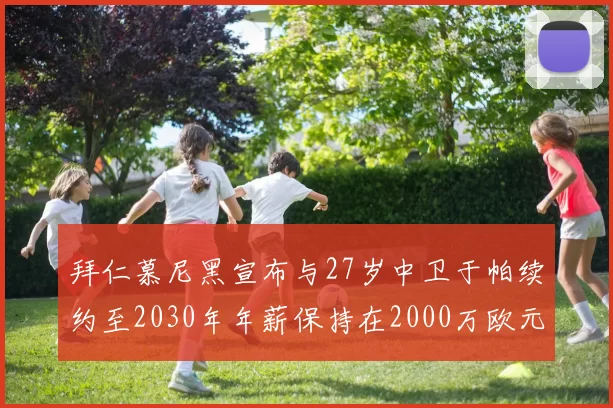 拜仁慕尼黑宣布与27岁中卫于帕续约至2030年年薪保持在2000万欧元不变