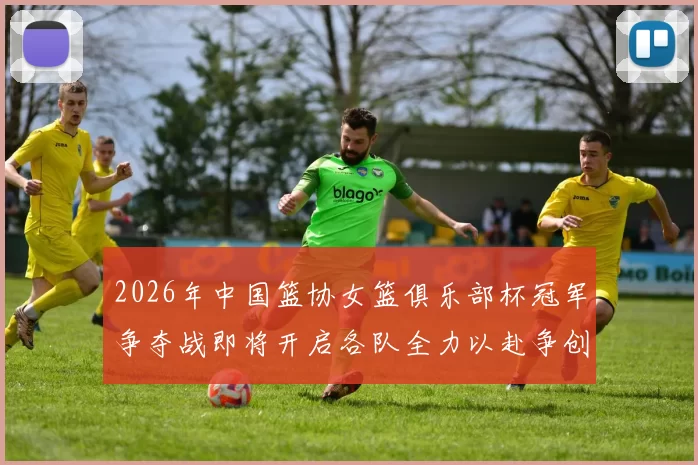 2026年中国篮协女篮俱乐部杯冠军争夺战即将开启各队全力以赴争创佳绩