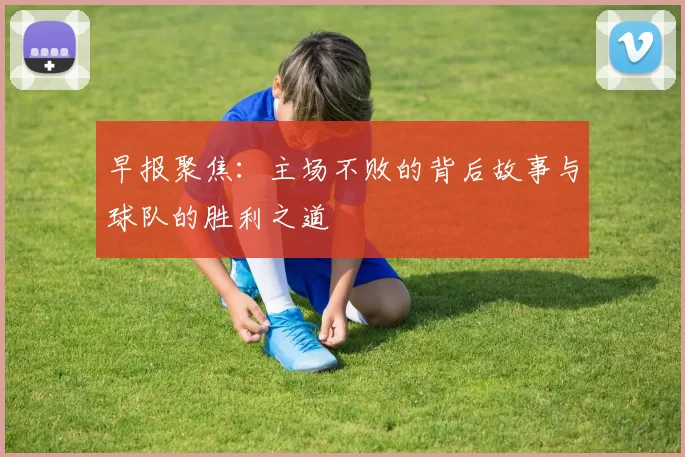 早报聚焦：主场不败的背后故事与球队的胜利之道
