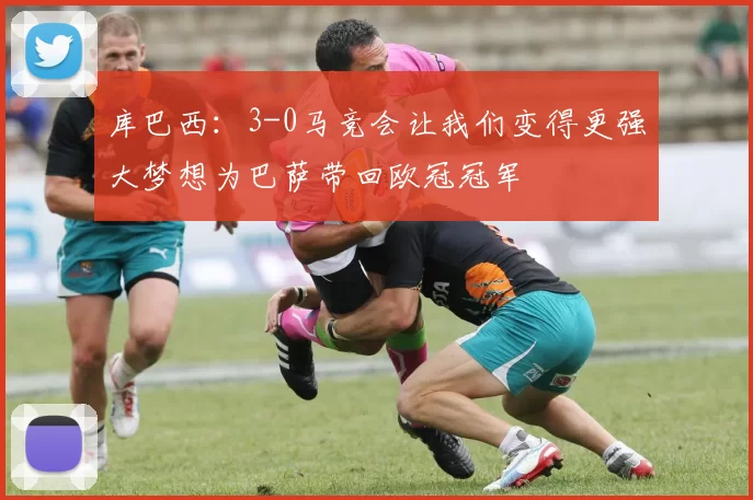 库巴西：3-0马竞会让我们变得更强大梦想为巴萨带回欧冠冠军