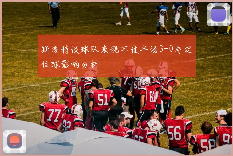 斯洛特谈球队表现不佳半场3-0与定位球影响分析