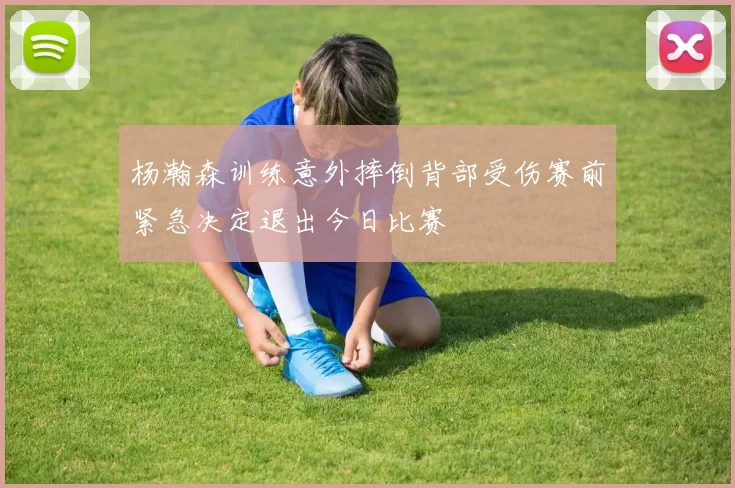 杨瀚森训练意外摔倒背部受伤赛前紧急决定退出今日比赛