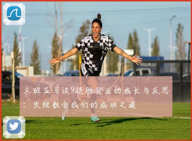 文班亚马谈9连胜背后的成长与反思：失败教会我们的成功之道