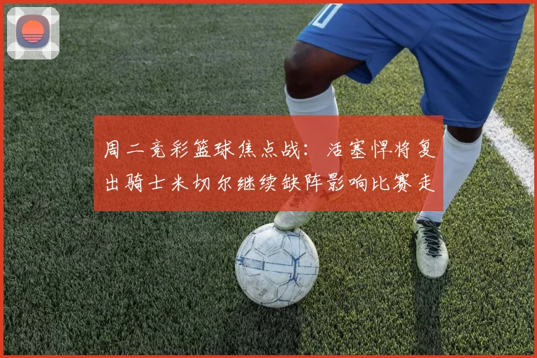 周二竞彩篮球焦点战：活塞悍将复出骑士米切尔继续缺阵影响比赛走势