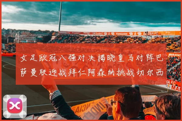 女足欧冠八强对决揭晓皇马对阵巴萨曼联迎战拜仁阿森纳挑战切尔西