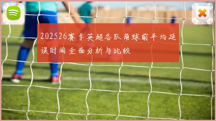 202526赛季英超各队角球前平均延误时间全面分析与比较