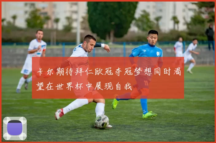 卡尔期待拜仁欧冠夺冠梦想同时渴望在世界杯中展现自我