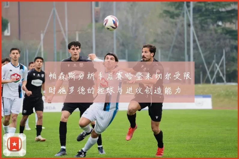 帕森斯分析季后赛哈登米切尔受限时施罗德的控球与进攻创造能力