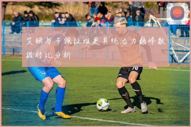 艾顿与卡佩拉谁更具统治力巅峰数据对比分析