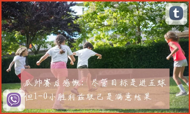 瓜帅赛后感慨：尽管目标是进五球但1-0小胜利兹联已是满意结果