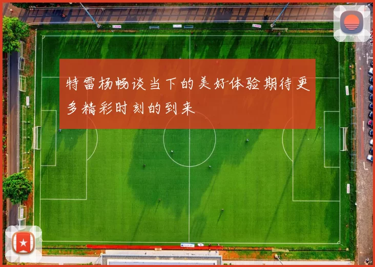 特雷杨畅谈当下的美好体验期待更多精彩时刻的到来