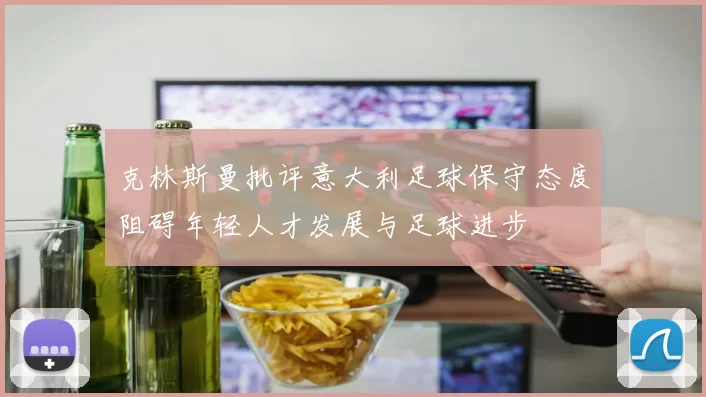 克林斯曼批评意大利足球保守态度阻碍年轻人才发展与足球进步