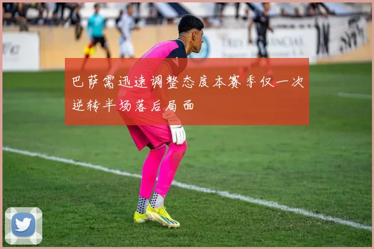 巴萨需迅速调整态度本赛季仅一次逆转半场落后局面