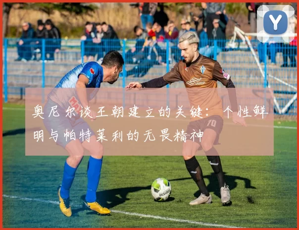 奥尼尔谈王朝建立的关键：个性鲜明与帕特莱利的无畏精神