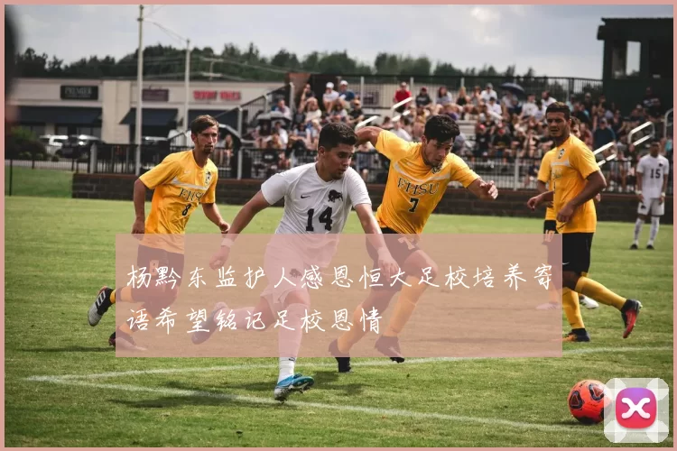 杨黔东监护人感恩恒大足校培养寄语希望铭记足校恩情