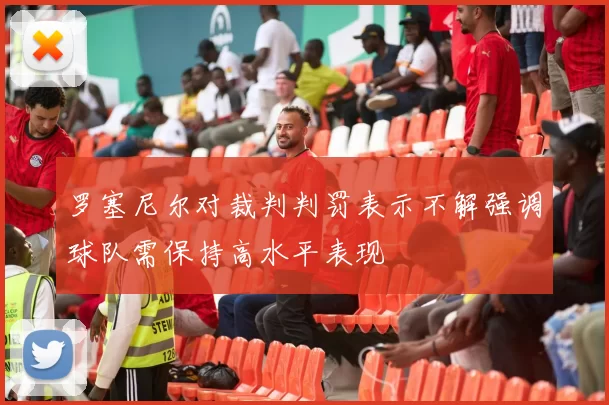 罗塞尼尔对裁判判罚表示不解强调球队需保持高水平表现