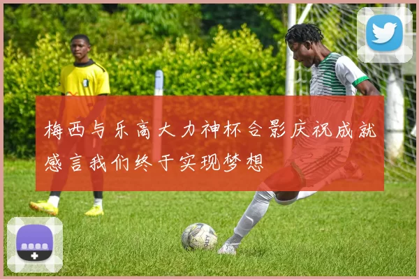 梅西与乐高大力神杯合影庆祝成就感言我们终于实现梦想