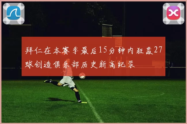 拜仁在本赛季最后15分钟内狂轰27球创造俱乐部历史新高纪录