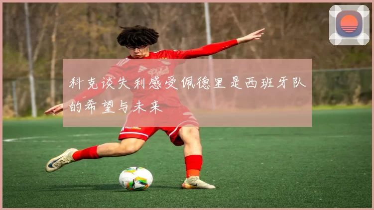 科克谈失利感受佩德里是西班牙队的希望与未来