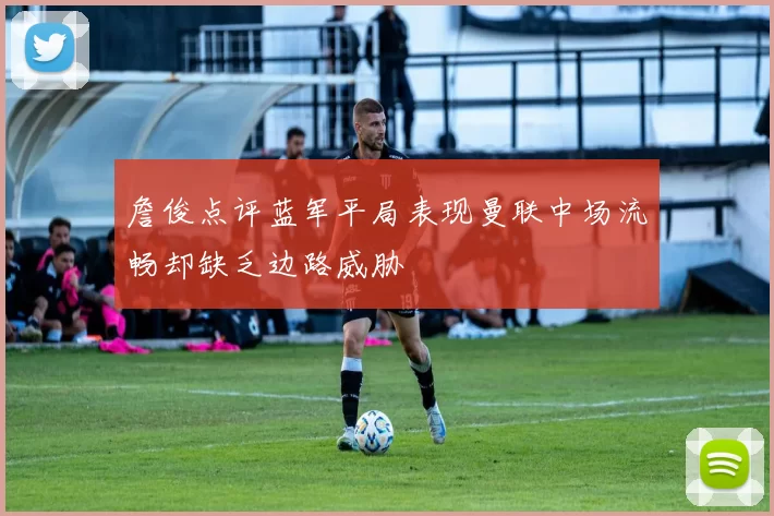 詹俊点评蓝军平局表现曼联中场流畅却缺乏边路威胁