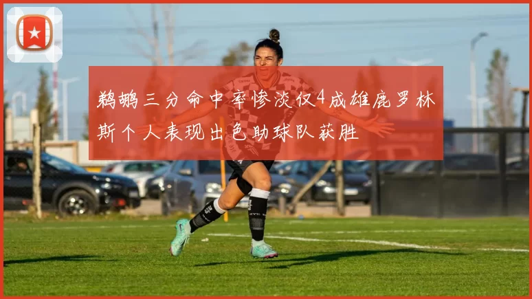 鹈鹕三分命中率惨淡仅4成雄鹿罗林斯个人表现出色助球队获胜
